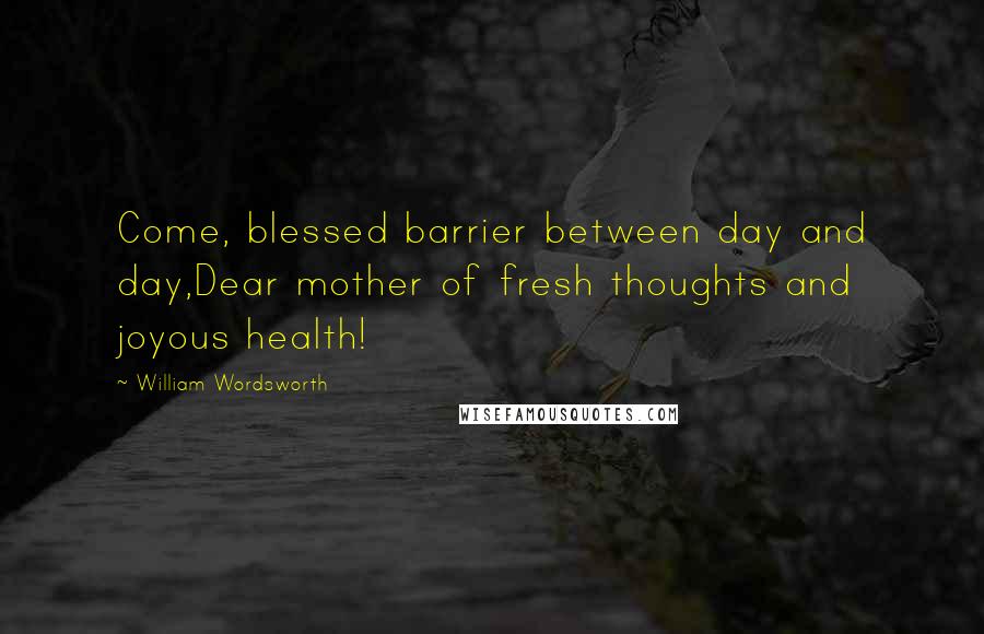 William Wordsworth Quotes: Come, blessed barrier between day and day,Dear mother of fresh thoughts and joyous health!