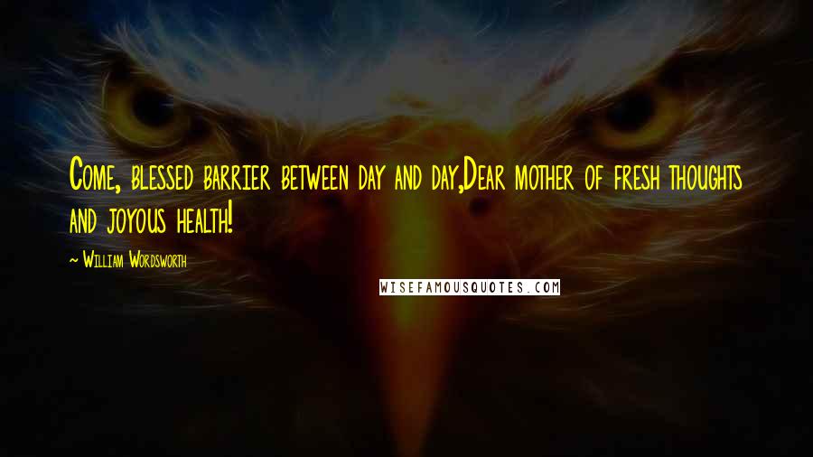 William Wordsworth Quotes: Come, blessed barrier between day and day,Dear mother of fresh thoughts and joyous health!