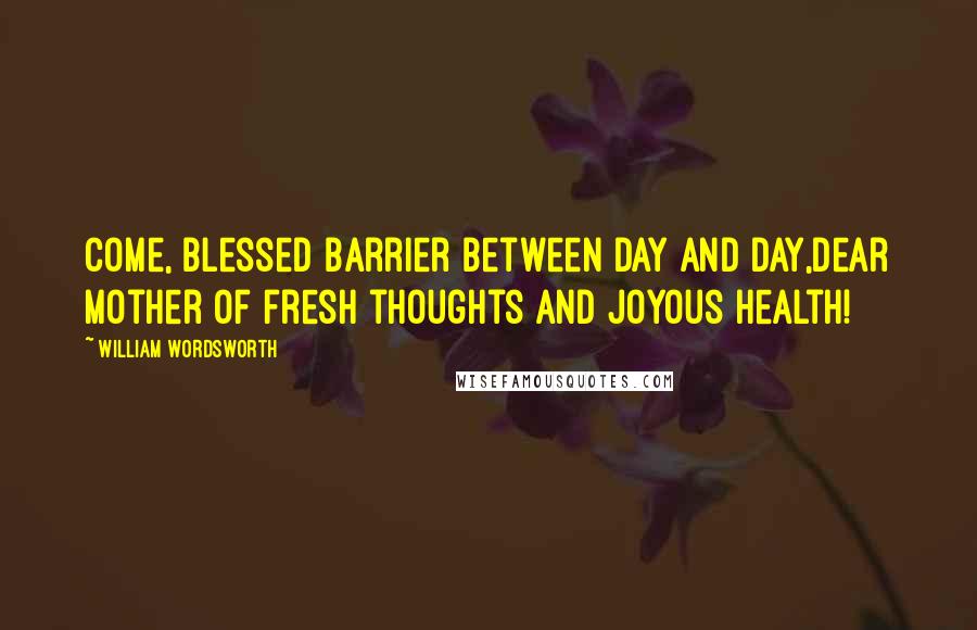 William Wordsworth Quotes: Come, blessed barrier between day and day,Dear mother of fresh thoughts and joyous health!