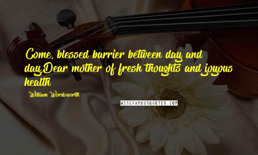 William Wordsworth Quotes: Come, blessed barrier between day and day,Dear mother of fresh thoughts and joyous health!