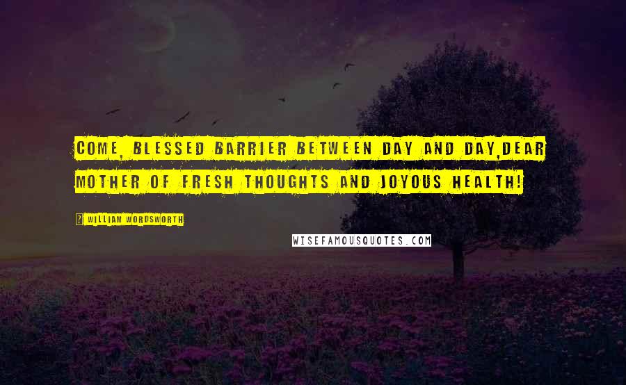 William Wordsworth Quotes: Come, blessed barrier between day and day,Dear mother of fresh thoughts and joyous health!