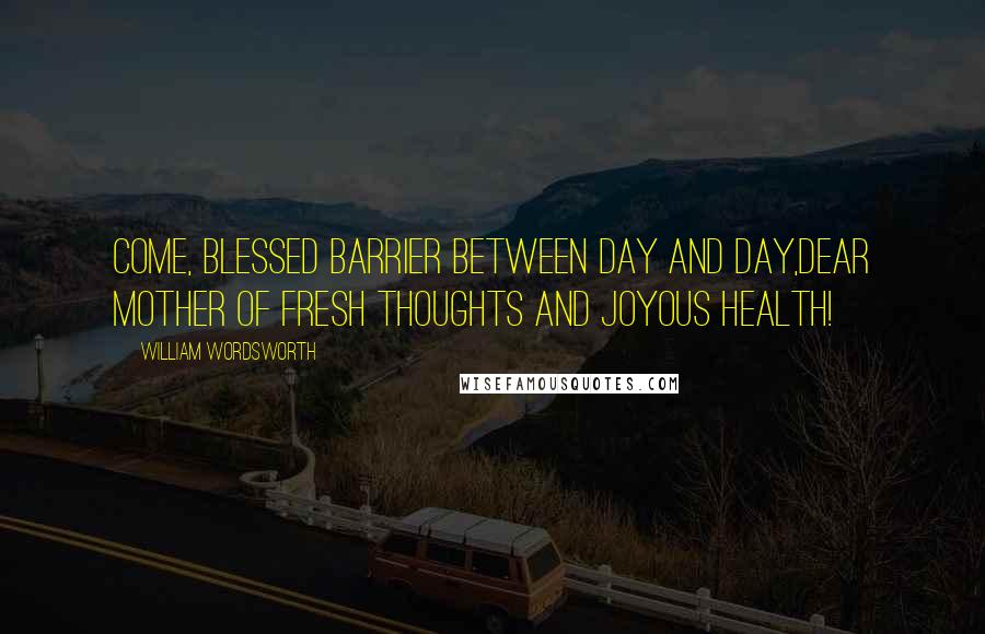 William Wordsworth Quotes: Come, blessed barrier between day and day,Dear mother of fresh thoughts and joyous health!