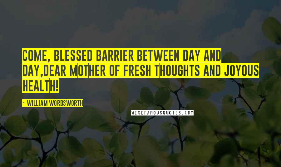 William Wordsworth Quotes: Come, blessed barrier between day and day,Dear mother of fresh thoughts and joyous health!