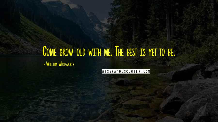 William Wordsworth Quotes: Come grow old with me. The best is yet to be.