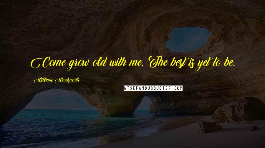 William Wordsworth Quotes: Come grow old with me. The best is yet to be.