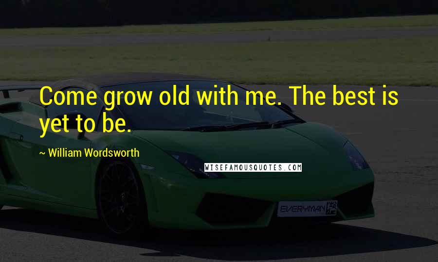 William Wordsworth Quotes: Come grow old with me. The best is yet to be.