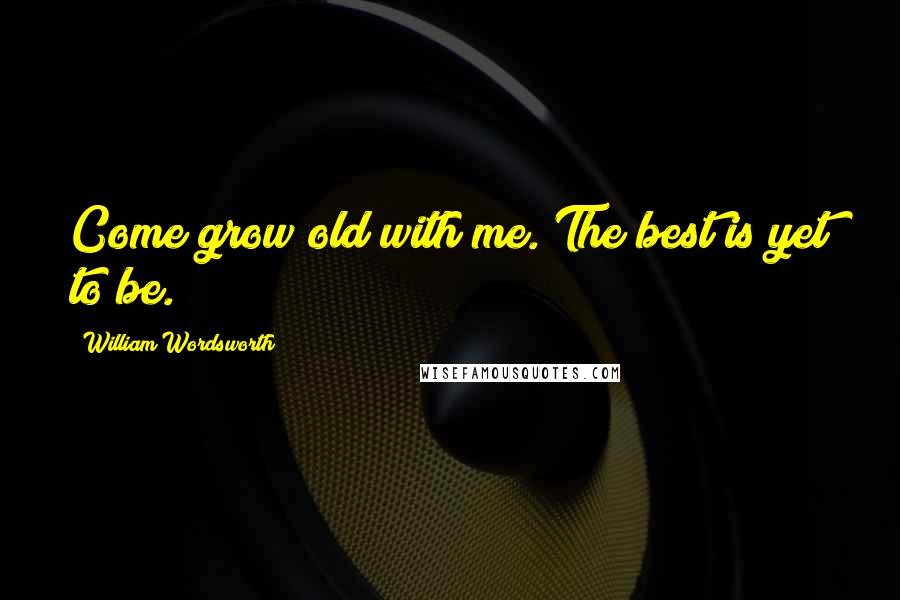 William Wordsworth Quotes: Come grow old with me. The best is yet to be.