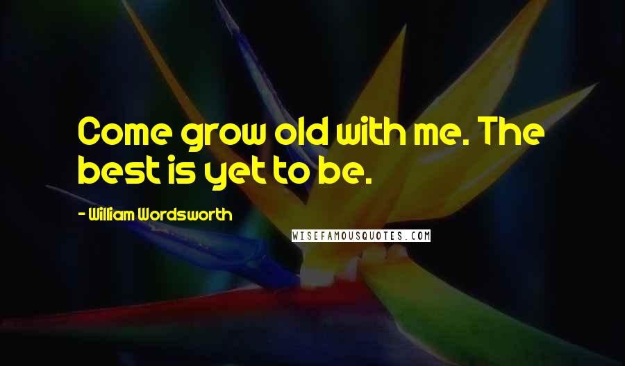 William Wordsworth Quotes: Come grow old with me. The best is yet to be.