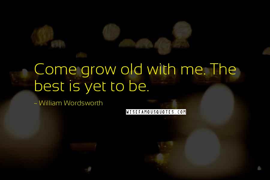 William Wordsworth Quotes: Come grow old with me. The best is yet to be.