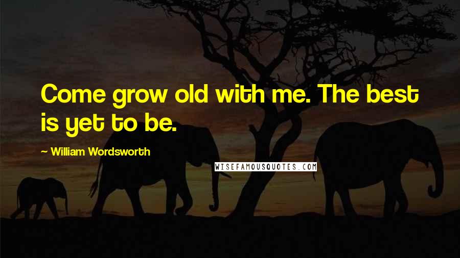 William Wordsworth Quotes: Come grow old with me. The best is yet to be.