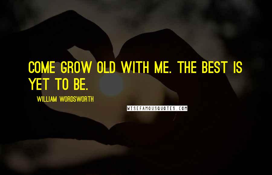 William Wordsworth Quotes: Come grow old with me. The best is yet to be.