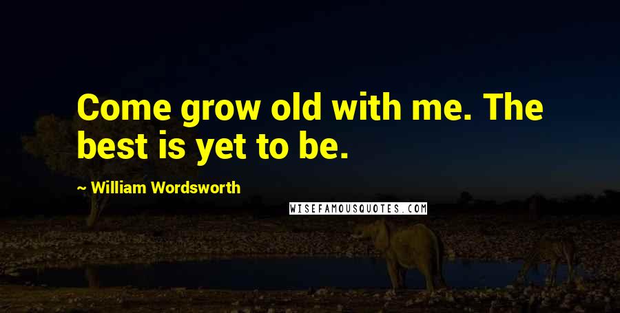 William Wordsworth Quotes: Come grow old with me. The best is yet to be.