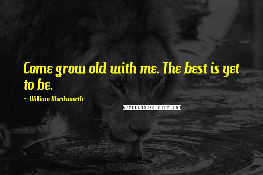 William Wordsworth Quotes: Come grow old with me. The best is yet to be.