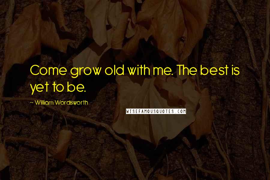 William Wordsworth Quotes: Come grow old with me. The best is yet to be.