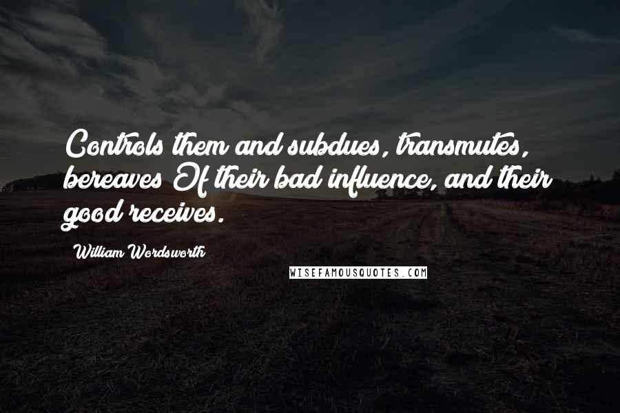 William Wordsworth Quotes: Controls them and subdues, transmutes, bereaves Of their bad influence, and their good receives.