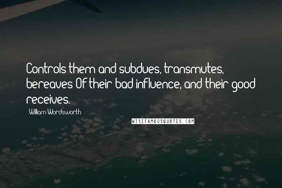 William Wordsworth Quotes: Controls them and subdues, transmutes, bereaves Of their bad influence, and their good receives.