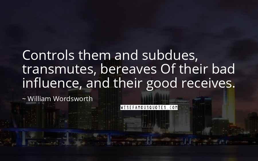 William Wordsworth Quotes: Controls them and subdues, transmutes, bereaves Of their bad influence, and their good receives.