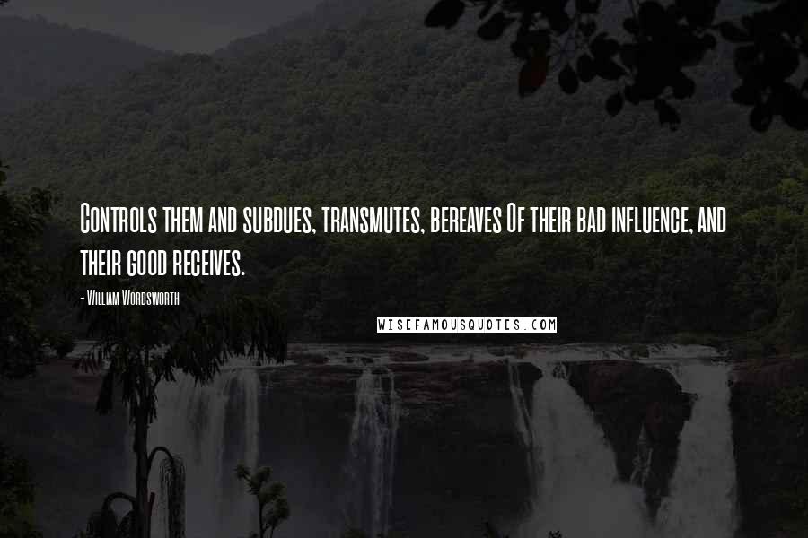 William Wordsworth Quotes: Controls them and subdues, transmutes, bereaves Of their bad influence, and their good receives.