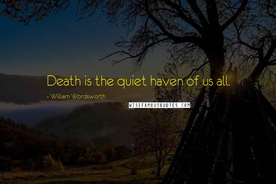 William Wordsworth Quotes: Death is the quiet haven of us all.