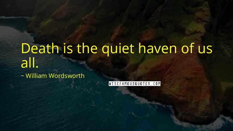 William Wordsworth Quotes: Death is the quiet haven of us all.