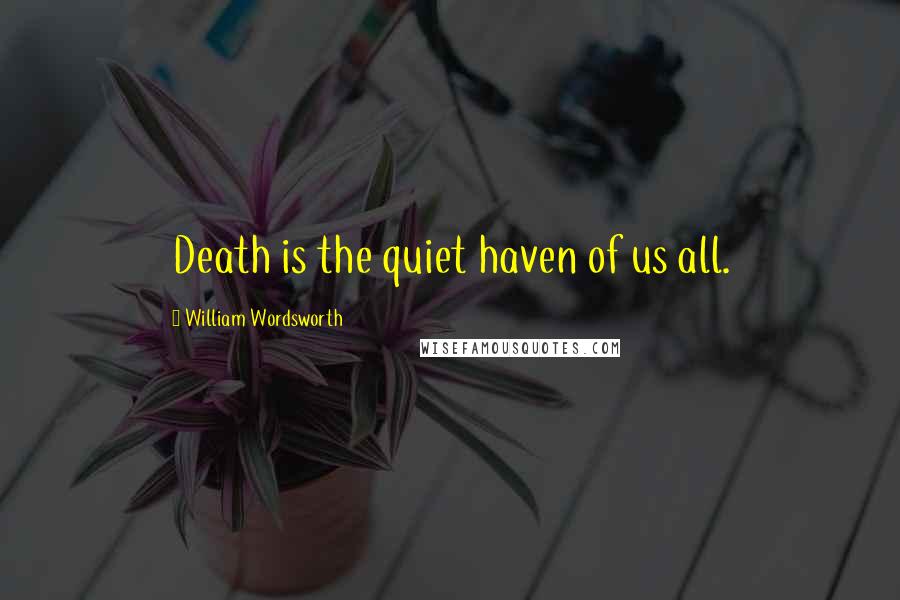 William Wordsworth Quotes: Death is the quiet haven of us all.