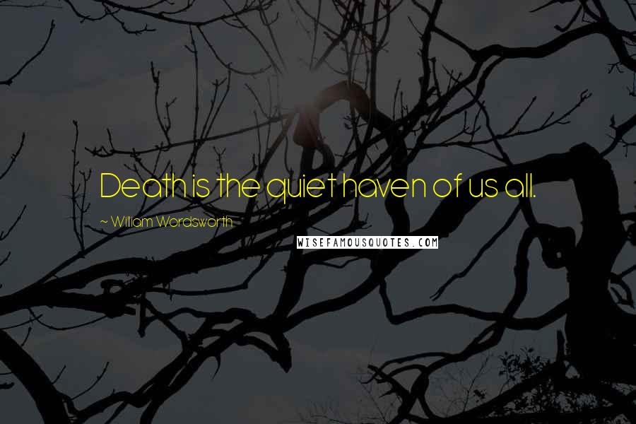 William Wordsworth Quotes: Death is the quiet haven of us all.