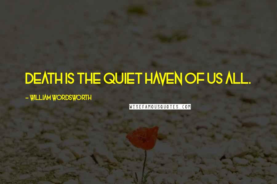 William Wordsworth Quotes: Death is the quiet haven of us all.