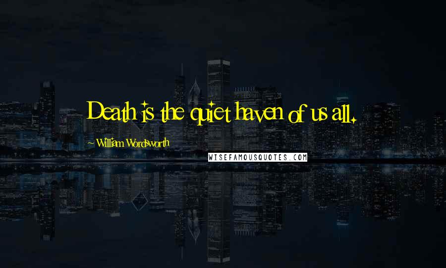 William Wordsworth Quotes: Death is the quiet haven of us all.