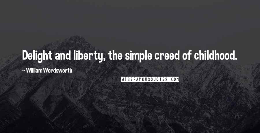 William Wordsworth Quotes: Delight and liberty, the simple creed of childhood.