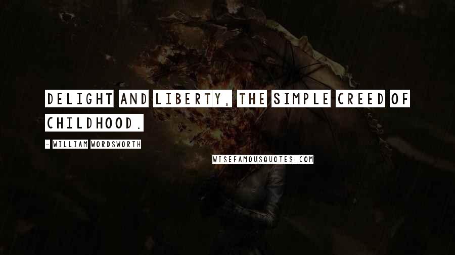 William Wordsworth Quotes: Delight and liberty, the simple creed of childhood.