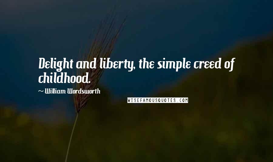 William Wordsworth Quotes: Delight and liberty, the simple creed of childhood.