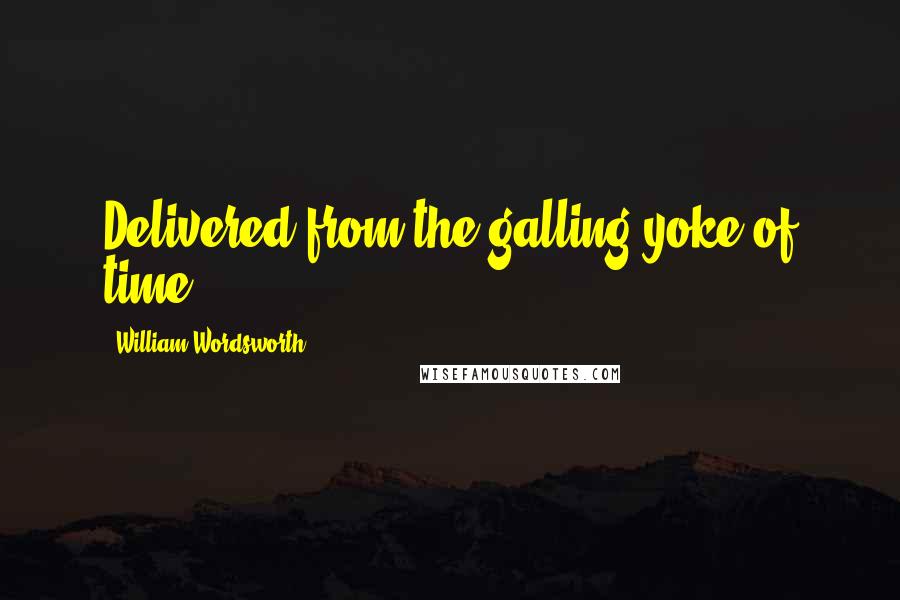 William Wordsworth Quotes: Delivered from the galling yoke of time.