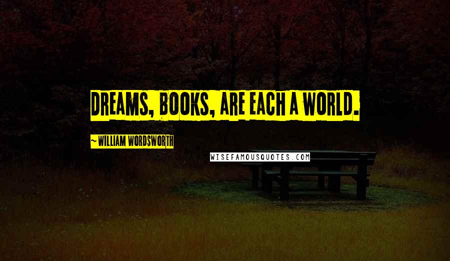 William Wordsworth Quotes: Dreams, books, are each a world.