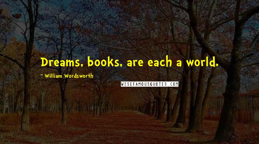 William Wordsworth Quotes: Dreams, books, are each a world.