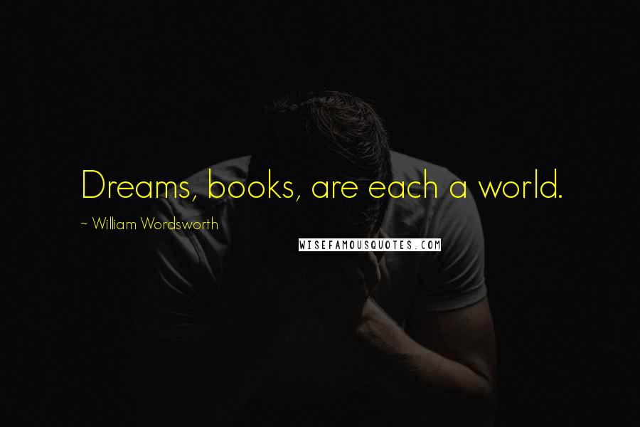 William Wordsworth Quotes: Dreams, books, are each a world.