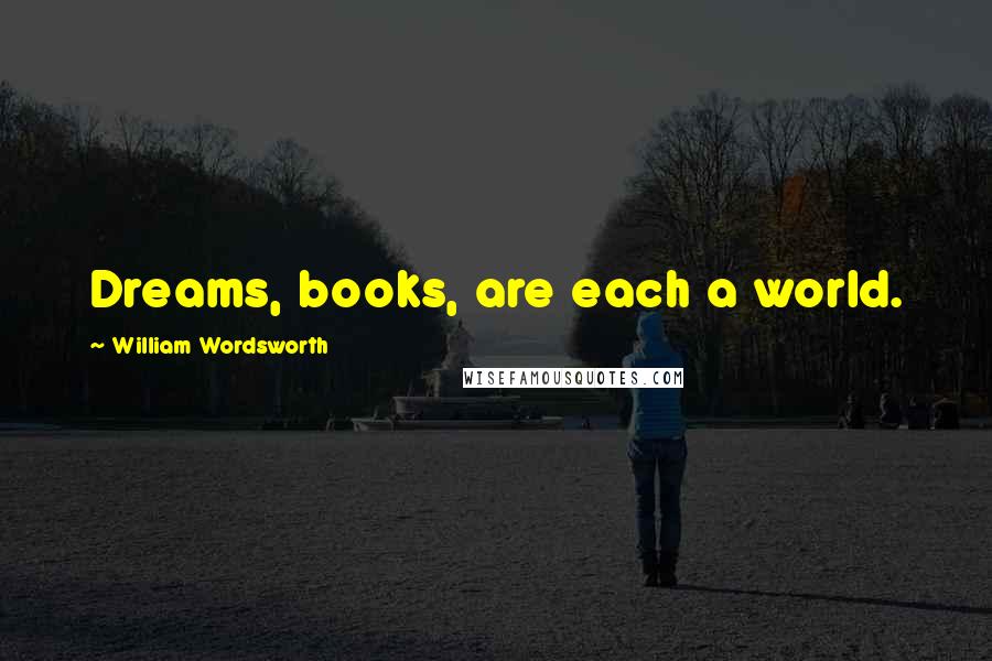 William Wordsworth Quotes: Dreams, books, are each a world.