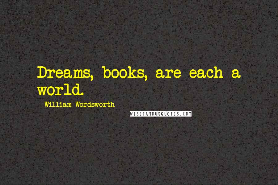 William Wordsworth Quotes: Dreams, books, are each a world.