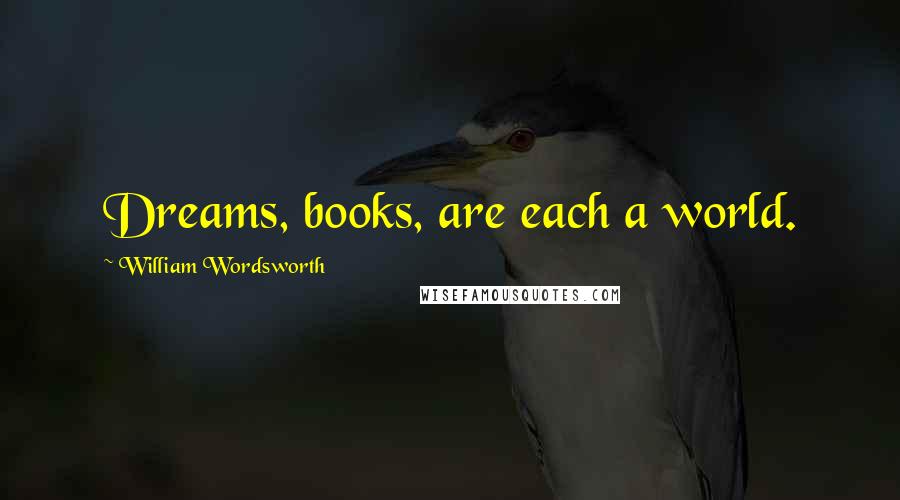 William Wordsworth Quotes: Dreams, books, are each a world.