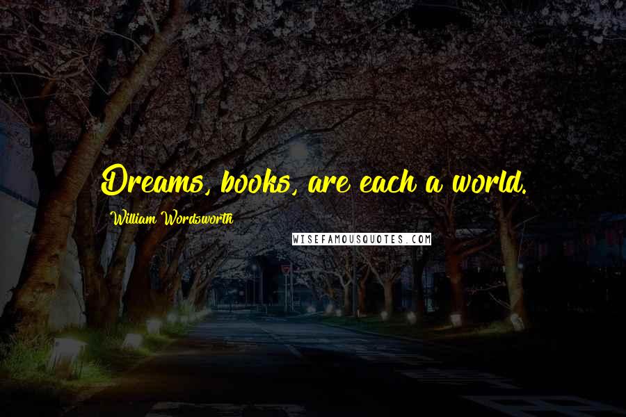 William Wordsworth Quotes: Dreams, books, are each a world.