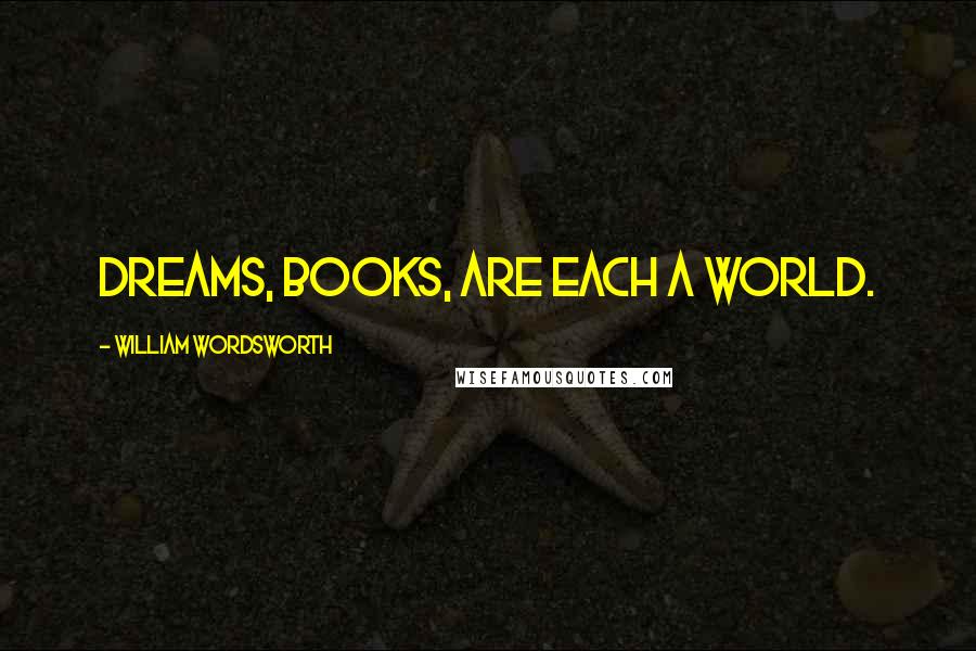 William Wordsworth Quotes: Dreams, books, are each a world.