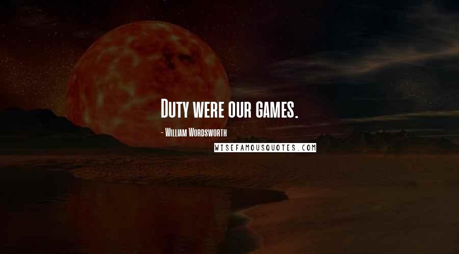 William Wordsworth Quotes: Duty were our games.