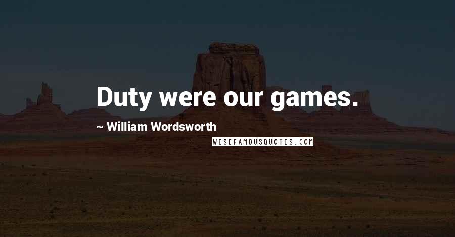 William Wordsworth Quotes: Duty were our games.