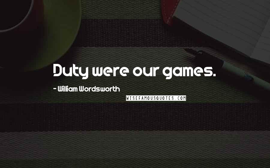 William Wordsworth Quotes: Duty were our games.