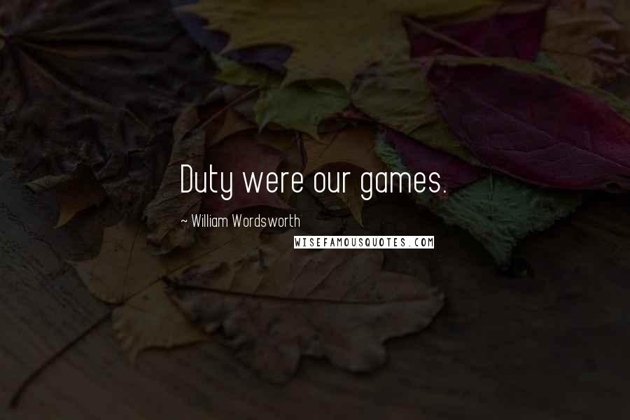 William Wordsworth Quotes: Duty were our games.