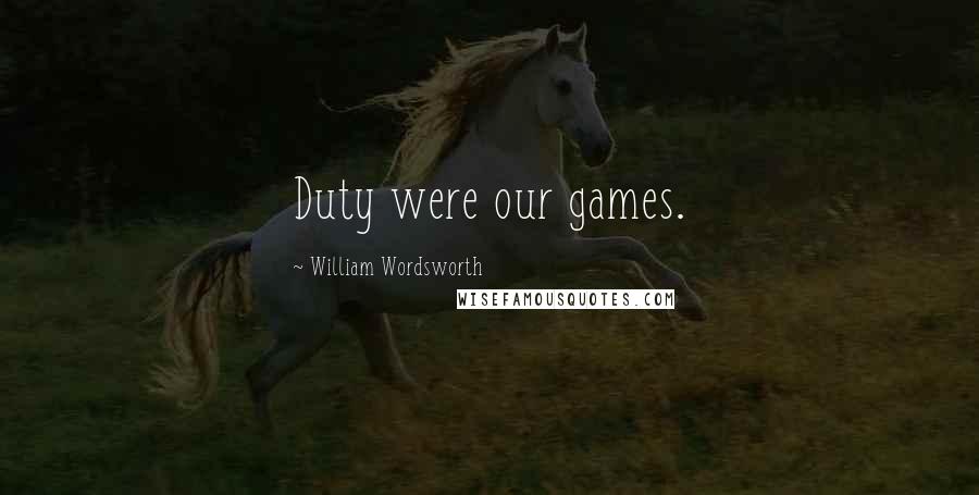 William Wordsworth Quotes: Duty were our games.
