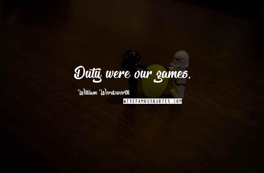 William Wordsworth Quotes: Duty were our games.