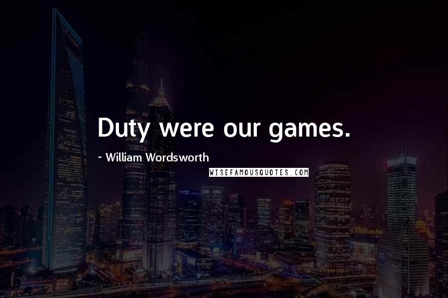 William Wordsworth Quotes: Duty were our games.