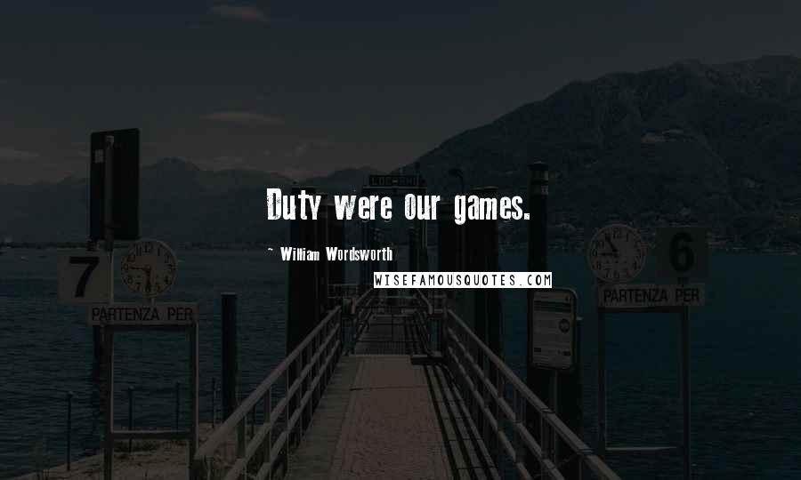 William Wordsworth Quotes: Duty were our games.