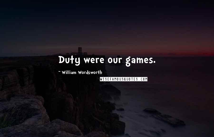 William Wordsworth Quotes: Duty were our games.