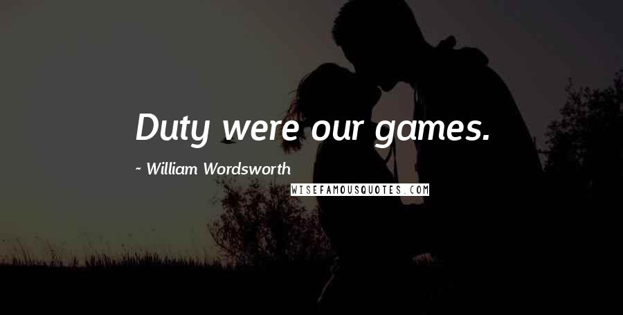 William Wordsworth Quotes: Duty were our games.